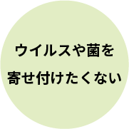 ウイルスや菌を寄せ付けたくない