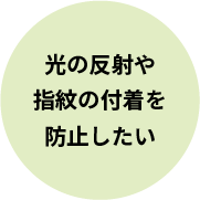 光の反射や指紋の付着を防止したい