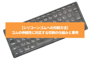 【シリコーンゴムへの印刷方法】ゴムの伸縮性に対応する印刷の仕組みと事例
