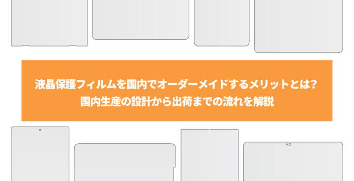 液晶保護フィルムを国内でオーダーメイドするメリットとは？国内生産の設計から出荷までの流れを解説
