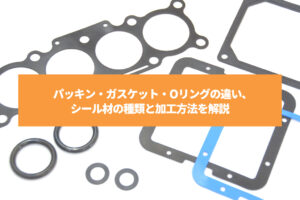パッキン・ガスケット・Oリングの違い、シール材の種類と加工方法を解説