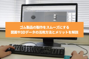 ゴム製品の製作をスムーズにする図面や3Dデータの活用方法とメリットを解説