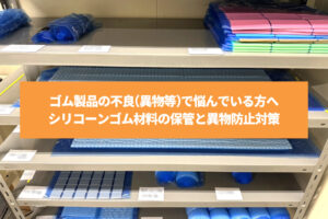 ゴム製品の不良(異物等)で悩んでいる方へ｜シリコーンゴム材料の保管と異物防止対策