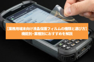 【業務用端末向け液晶保護フィルムの種類と選び方】機能別・業種別におすすめを解説