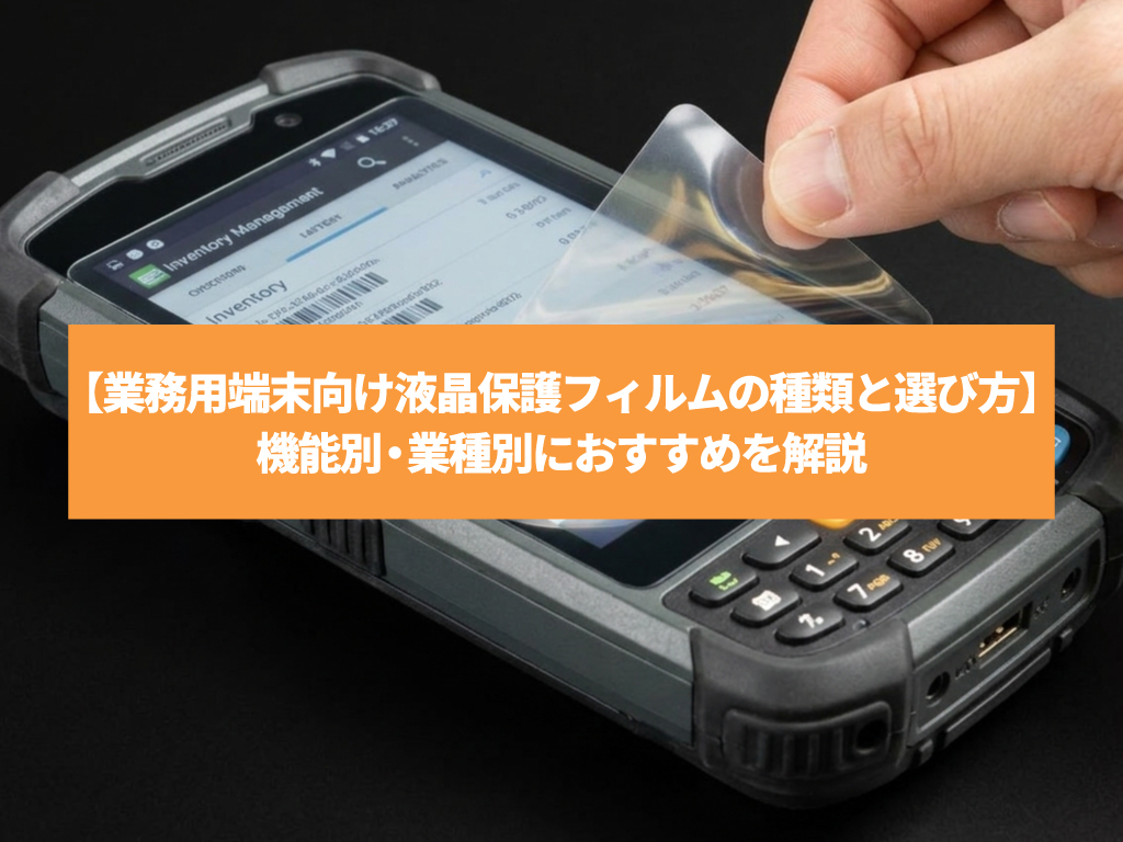 【業務用端末向け液晶保護フィルムの種類と選び方】機能別・業種別におすすめを解説