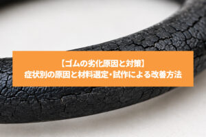 【ゴムの劣化原因と対策】症状別の原因と材料選定・試作による改善方法