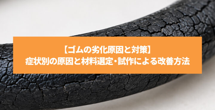 【ゴムの劣化原因と対策】症状別の原因と材料選定・試作による改善方法